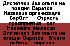  Диспетчер без опыта на полдня Саратов › Название организации ­ СарОпт64 › Отрасль предприятия ­ опт › Название вакансии ­  Диспетчер без опыта на полдня Саратов › Место работы ­ саратов › Возраст от ­ 21 › Возраст до ­ 60 - Саратовская обл., Саратов г. Работа » Вакансии   